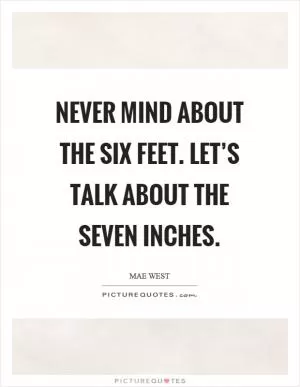 Never mind about the six feet. Let’s talk about the seven inches Picture Quote #1