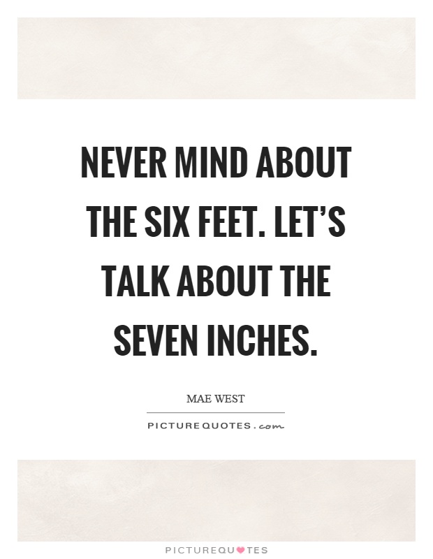 Never mind about the six feet. Let's talk about the seven inches Picture Quote #1