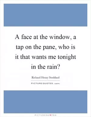 A face at the window, a tap on the pane, who is it that wants me tonight in the rain? Picture Quote #1