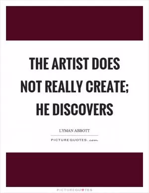 The artist does not really create; he discovers Picture Quote #1