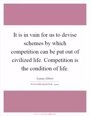 It is in vain for us to devise schemes by which competition can be put out of civilized life. Competition is the condition of life Picture Quote #1