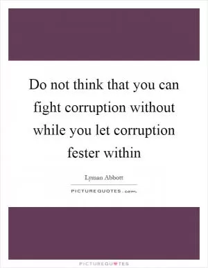 Do not think that you can fight corruption without while you let corruption fester within Picture Quote #1