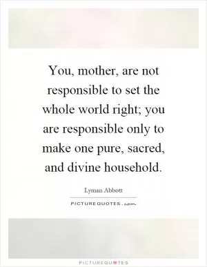You, mother, are not responsible to set the whole world right; you are responsible only to make one pure, sacred, and divine household Picture Quote #1