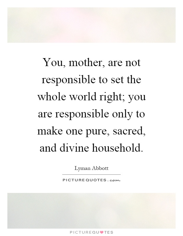 You, mother, are not responsible to set the whole world right; you are responsible only to make one pure, sacred, and divine household Picture Quote #1