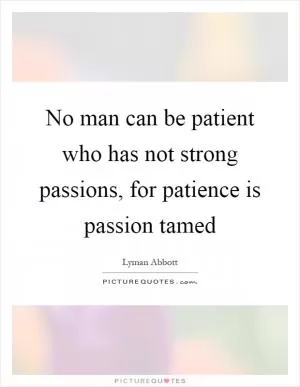 No man can be patient who has not strong passions, for patience is passion tamed Picture Quote #1