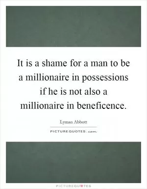 It is a shame for a man to be a millionaire in possessions if he is not also a millionaire in beneficence Picture Quote #1