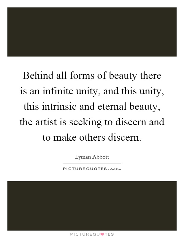 Behind all forms of beauty there is an infinite unity, and this unity, this intrinsic and eternal beauty, the artist is seeking to discern and to make others discern Picture Quote #1