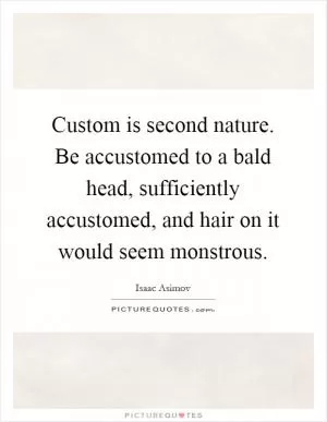 Custom is second nature. Be accustomed to a bald head, sufficiently accustomed, and hair on it would seem monstrous Picture Quote #1