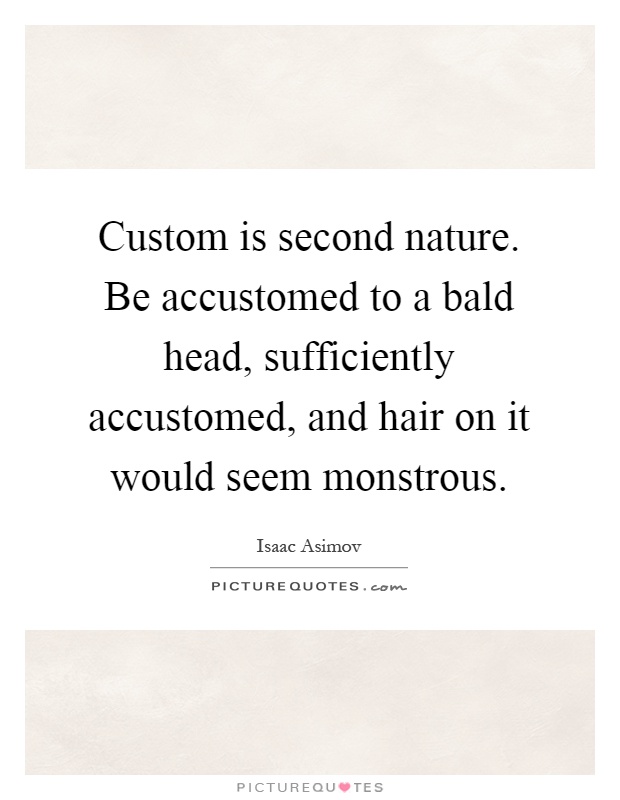 Custom is second nature. Be accustomed to a bald head, sufficiently accustomed, and hair on it would seem monstrous Picture Quote #1