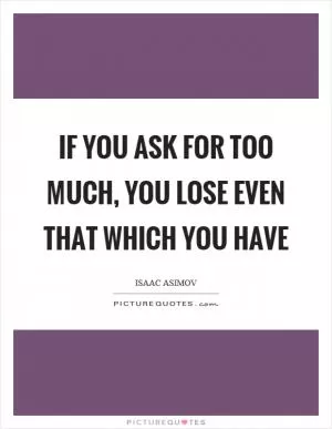 If you ask for too much, you lose even that which you have Picture Quote #1