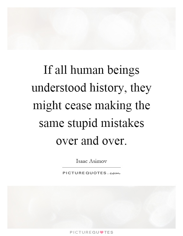If all human beings understood history, they might cease making the same stupid mistakes over and over Picture Quote #1