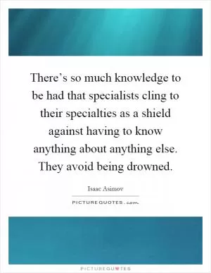 There’s so much knowledge to be had that specialists cling to their specialties as a shield against having to know anything about anything else. They avoid being drowned Picture Quote #1