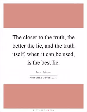The closer to the truth, the better the lie, and the truth itself, when it can be used, is the best lie Picture Quote #1