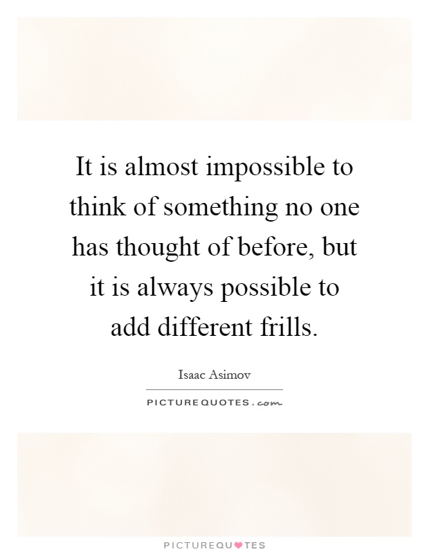 It is almost impossible to think of something no one has thought of before, but it is always possible to add different frills Picture Quote #1