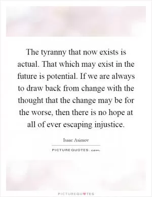 The tyranny that now exists is actual. That which may exist in the future is potential. If we are always to draw back from change with the thought that the change may be for the worse, then there is no hope at all of ever escaping injustice Picture Quote #1