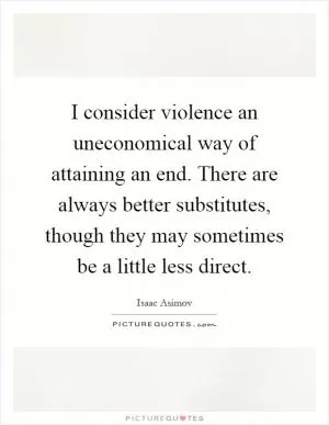 I consider violence an uneconomical way of attaining an end. There are always better substitutes, though they may sometimes be a little less direct Picture Quote #1