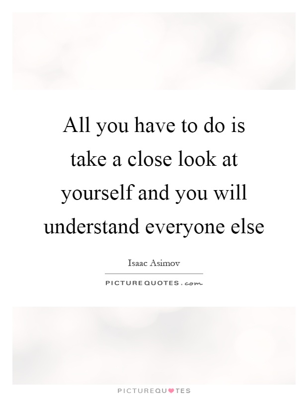 All you have to do is take a close look at yourself and you will understand everyone else Picture Quote #1
