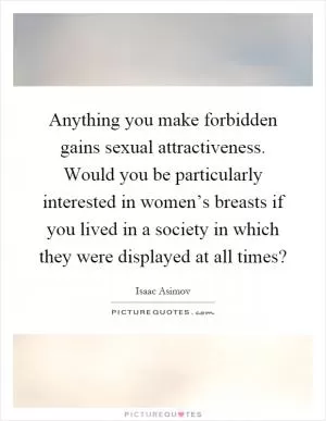 Anything you make forbidden gains sexual attractiveness. Would you be particularly interested in women’s breasts if you lived in a society in which they were displayed at all times? Picture Quote #1