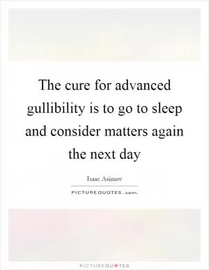The cure for advanced gullibility is to go to sleep and consider matters again the next day Picture Quote #1