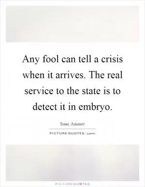 Any fool can tell a crisis when it arrives. The real service to the state is to detect it in embryo Picture Quote #1