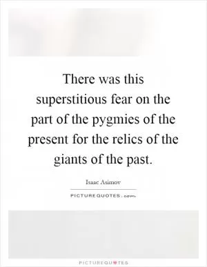 There was this superstitious fear on the part of the pygmies of the present for the relics of the giants of the past Picture Quote #1