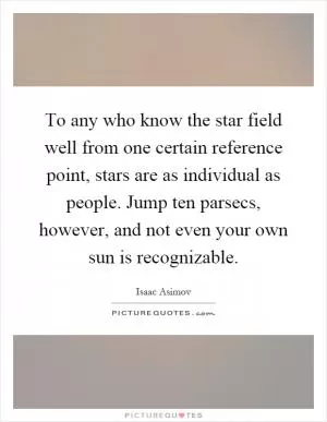 To any who know the star field well from one certain reference point, stars are as individual as people. Jump ten parsecs, however, and not even your own sun is recognizable Picture Quote #1