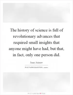 The history of science is full of revolutionary advances that required small insights that anyone might have had, but that, in fact, only one person did Picture Quote #1