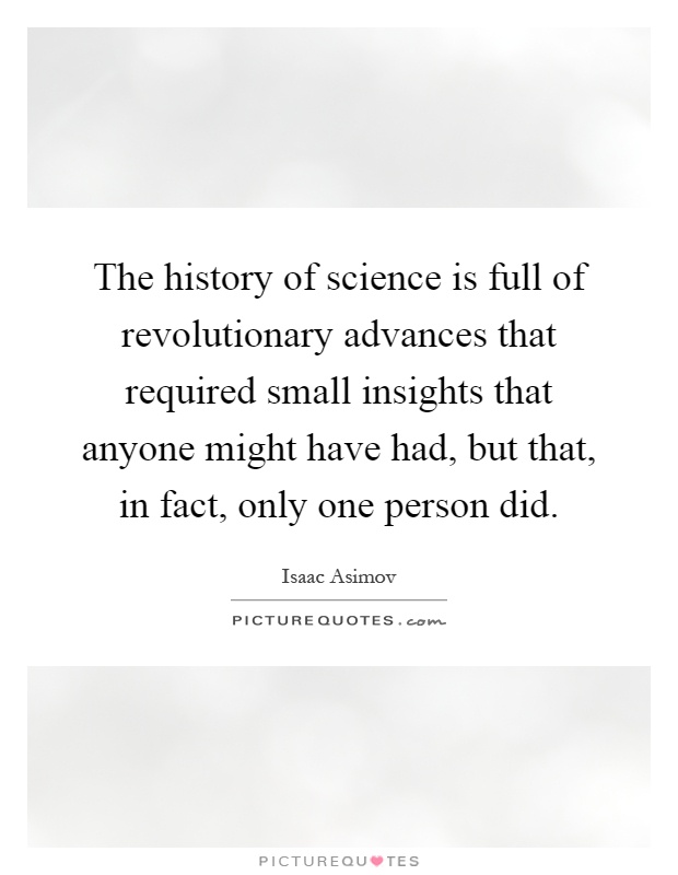 The history of science is full of revolutionary advances that required small insights that anyone might have had, but that, in fact, only one person did Picture Quote #1