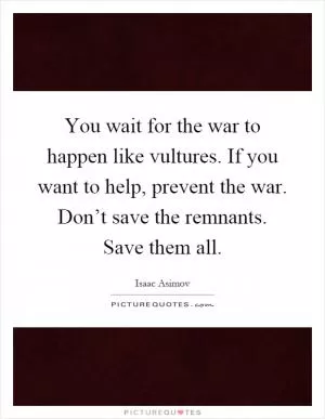 You wait for the war to happen like vultures. If you want to help, prevent the war. Don’t save the remnants. Save them all Picture Quote #1