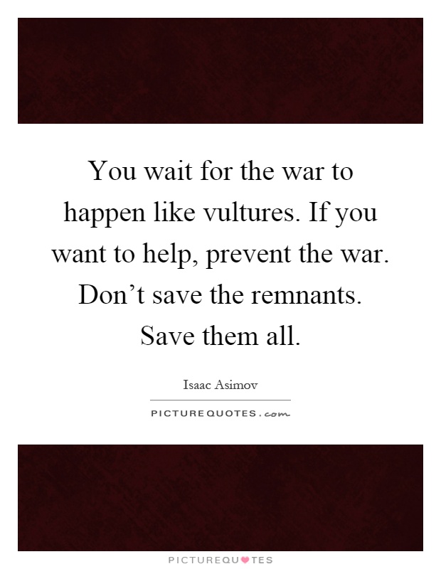 You wait for the war to happen like vultures. If you want to help, prevent the war. Don't save the remnants. Save them all Picture Quote #1