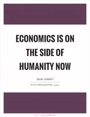 Economics is on the side of humanity now Picture Quote #1