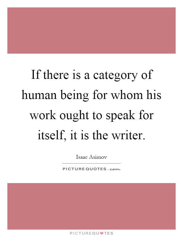 If there is a category of human being for whom his work ought to speak for itself, it is the writer Picture Quote #1