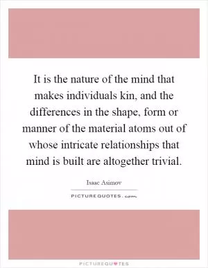It is the nature of the mind that makes individuals kin, and the differences in the shape, form or manner of the material atoms out of whose intricate relationships that mind is built are altogether trivial Picture Quote #1
