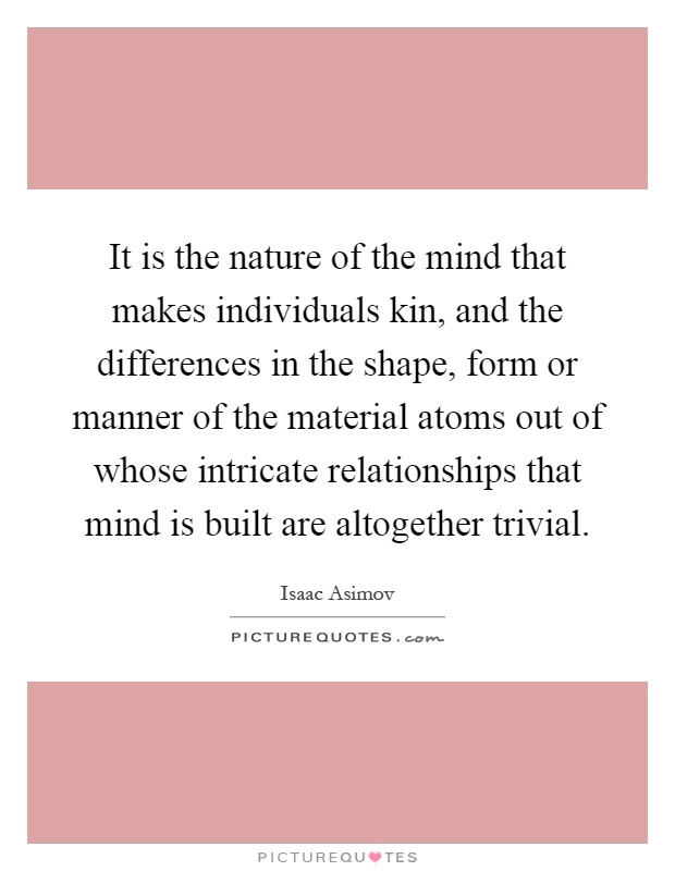 It is the nature of the mind that makes individuals kin, and the differences in the shape, form or manner of the material atoms out of whose intricate relationships that mind is built are altogether trivial Picture Quote #1