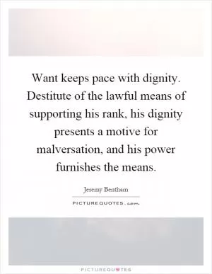 Want keeps pace with dignity. Destitute of the lawful means of supporting his rank, his dignity presents a motive for malversation, and his power furnishes the means Picture Quote #1