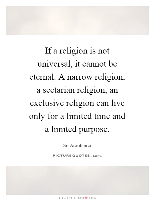 If a religion is not universal, it cannot be eternal. A narrow religion, a sectarian religion, an exclusive religion can live only for a limited time and a limited purpose Picture Quote #1
