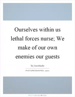 Ourselves within us lethal forces nurse; We make of our own enemies our guests Picture Quote #1