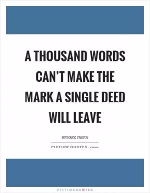 A thousand words can’t make the mark a single deed will leave Picture Quote #1