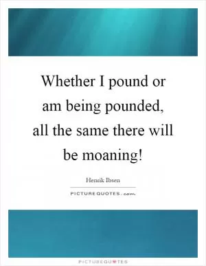 Whether I pound or am being pounded, all the same there will be moaning! Picture Quote #1