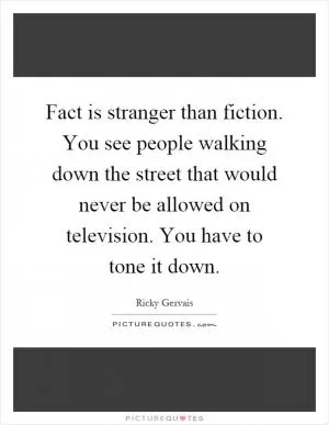 Fact is stranger than fiction. You see people walking down the street that would never be allowed on television. You have to tone it down Picture Quote #1