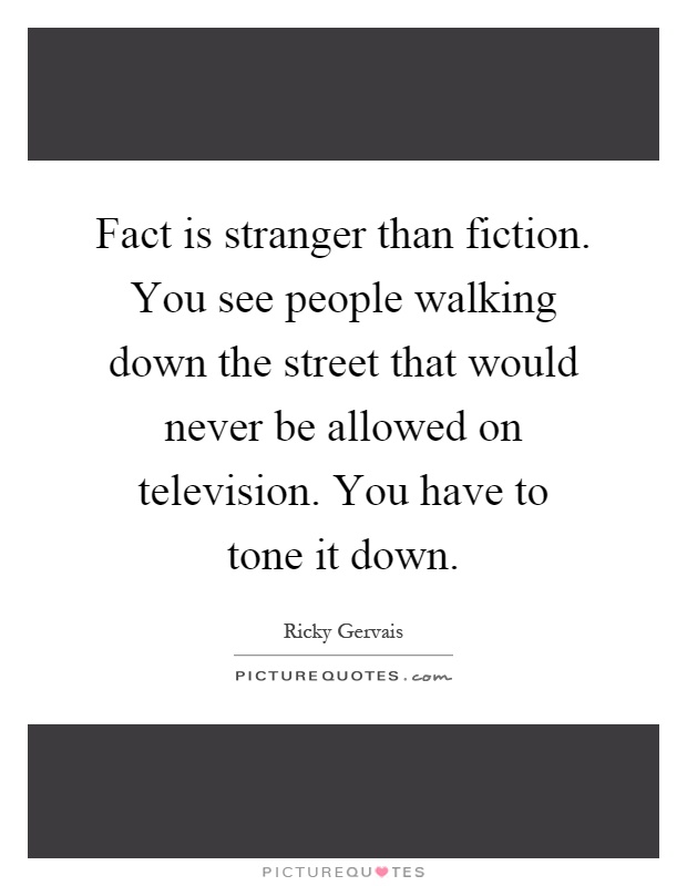 Fact is stranger than fiction. You see people walking down the street that would never be allowed on television. You have to tone it down Picture Quote #1