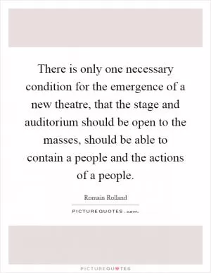 There is only one necessary condition for the emergence of a new theatre, that the stage and auditorium should be open to the masses, should be able to contain a people and the actions of a people Picture Quote #1