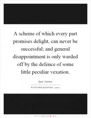 A scheme of which every part promises delight, can never be successful; and general disappointment is only warded off by the defence of some little peculiar vexation Picture Quote #1