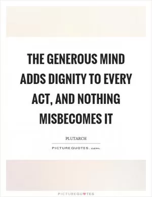 The generous mind adds dignity to every act, and nothing misbecomes it Picture Quote #1