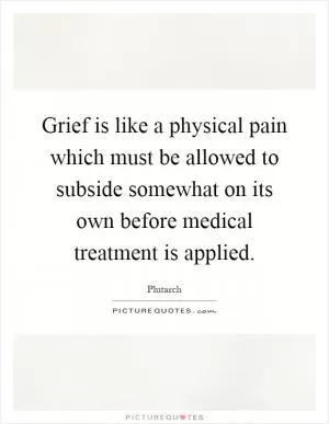 Grief is like a physical pain which must be allowed to subside somewhat on its own before medical treatment is applied Picture Quote #1