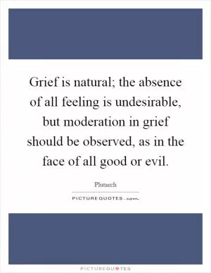 Grief is natural; the absence of all feeling is undesirable, but moderation in grief should be observed, as in the face of all good or evil Picture Quote #1