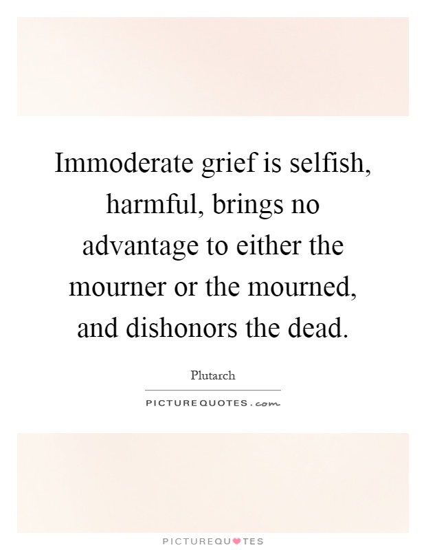 Immoderate grief is selfish, harmful, brings no advantage to either the mourner or the mourned, and dishonors the dead Picture Quote #1