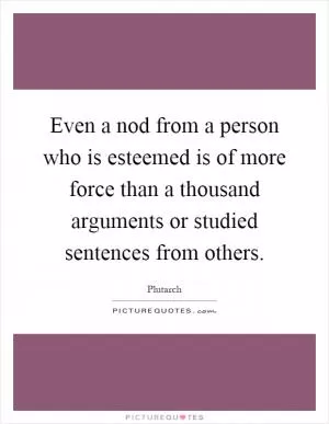 Even a nod from a person who is esteemed is of more force than a thousand arguments or studied sentences from others Picture Quote #1