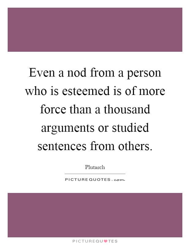 Even a nod from a person who is esteemed is of more force than a thousand arguments or studied sentences from others Picture Quote #1