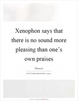 Xenophon says that there is no sound more pleasing than one’s own praises Picture Quote #1